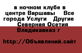 Open Bar в ночном клубе в центре Варшавы! - Все города Услуги » Другие   . Северная Осетия,Владикавказ г.